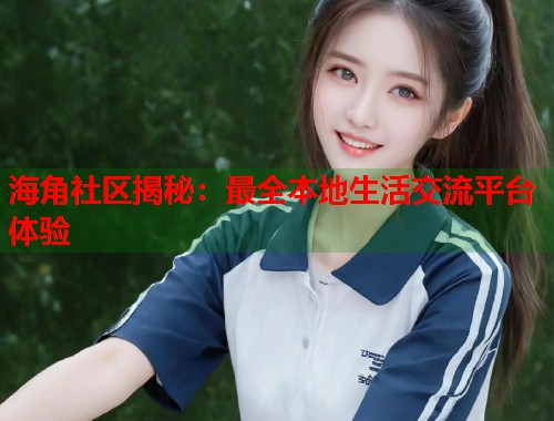 海角社区揭秘：最全本地生活交流平台体验  第2张