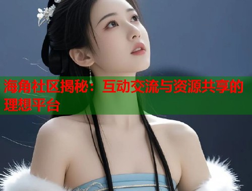 海角社区揭秘：互动交流与资源共享的理想平台  第1张