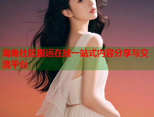 海角社区搬运在线一站式内容分享与交流平台  第1张