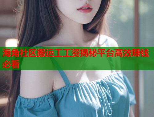 海角社区搬运工工资揭秘平台高效赚钱必看  第2张