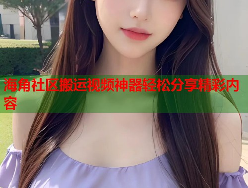 海角社区搬运视频神器轻松分享精彩内容  第1张