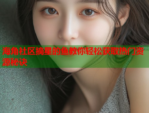 海角社区摘星的鱼教你轻松获取热门资源秘诀  第1张