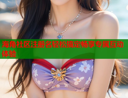 海角社区注册名轻松搞定畅享专属互动体验  第1张