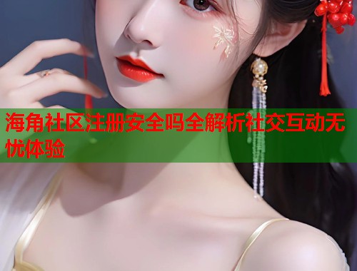 海角社区注册安全吗全解析社交互动无忧体验  第1张
