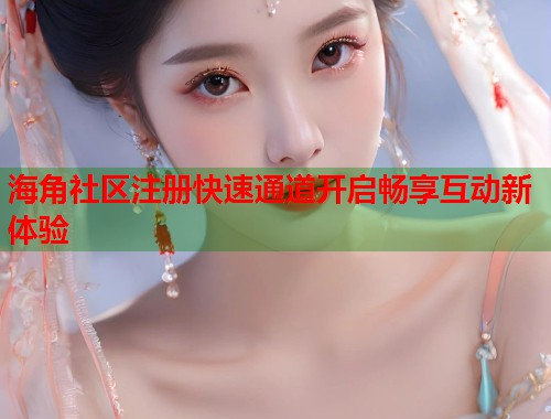 海角社区注册快速通道开启畅享互动新体验  第1张