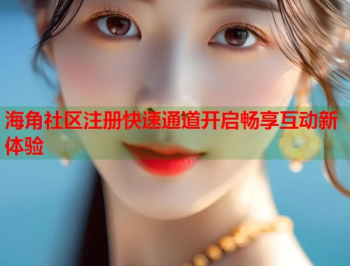 海角社区注册快速通道开启畅享互动新体验  第2张