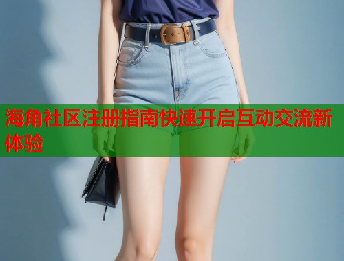 海角社区注册指南快速开启互动交流新体验  第1张