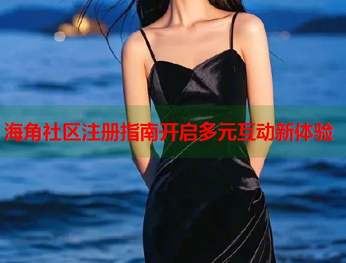 海角社区注册指南开启多元互动新体验  第2张