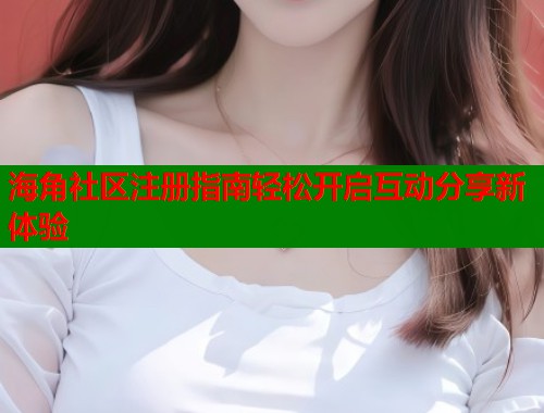 海角社区注册指南轻松开启互动分享新体验  第2张