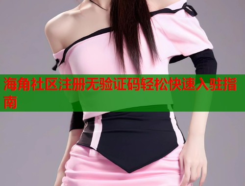 海角社区注册无验证码轻松快速入驻指南  第1张