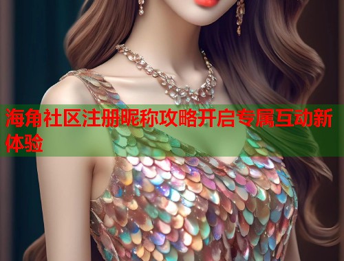 海角社区注册昵称攻略开启专属互动新体验  第1张