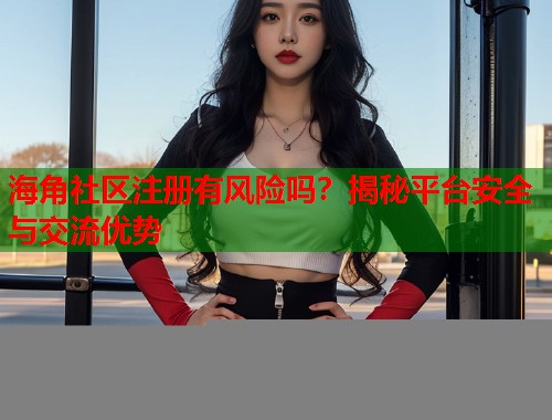 海角社区注册有风险吗？揭秘平台安全与交流优势  第1张
