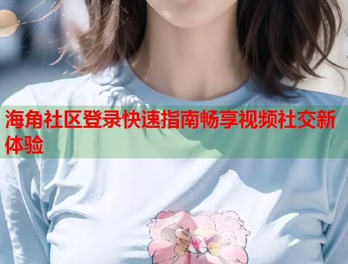 海角社区登录快速指南畅享视频社交新体验  第1张