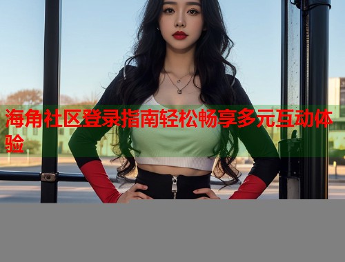 海角社区登录指南轻松畅享多元互动体验  第1张