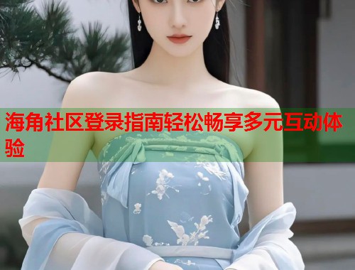 海角社区登录指南轻松畅享多元互动体验  第2张