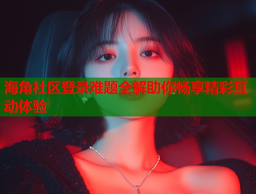 海角社区登录难题全解助你畅享精彩互动体验  第1张
