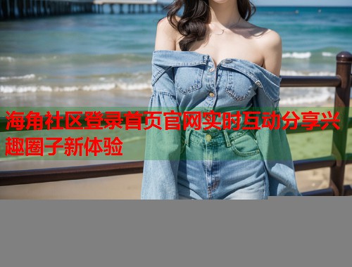 海角社区登录首页官网实时互动分享兴趣圈子新体验  第1张
