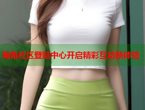 海角社区登陆中心开启精彩互动新体验  第1张
