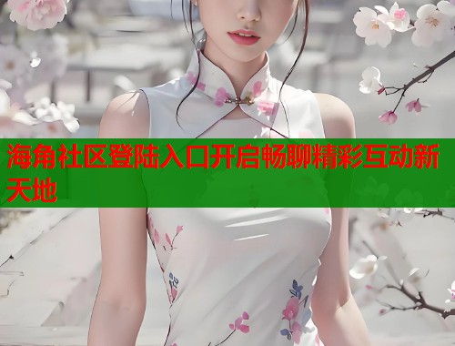 海角社区登陆入口开启畅聊精彩互动新天地  第1张