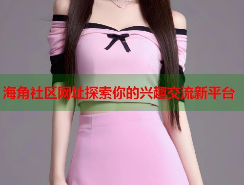 海角社区网址探索你的兴趣交流新平台  第1张