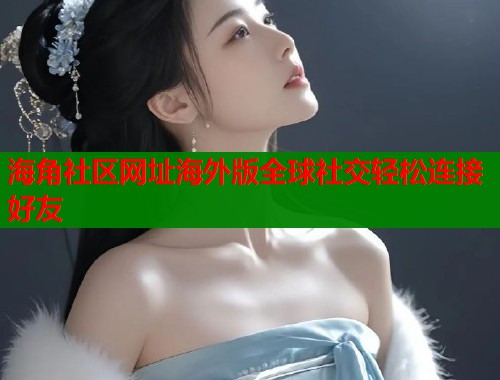 海角社区网址海外版全球社交轻松连接好友  第1张