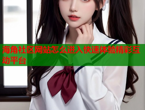 海角社区网站怎么进入快速体验精彩互动平台  第1张