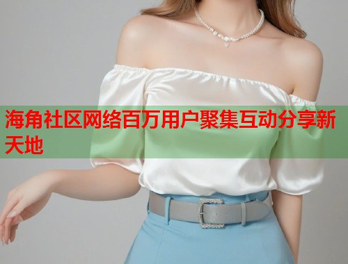 海角社区网络百万用户聚集互动分享新天地  第1张