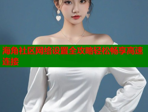 海角社区网络设置全攻略轻松畅享高速连接  第2张