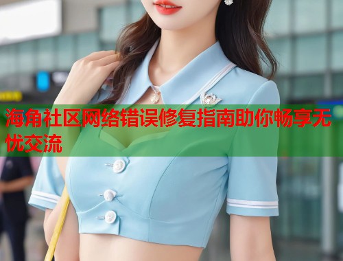 海角社区网络错误修复指南助你畅享无忧交流  第1张