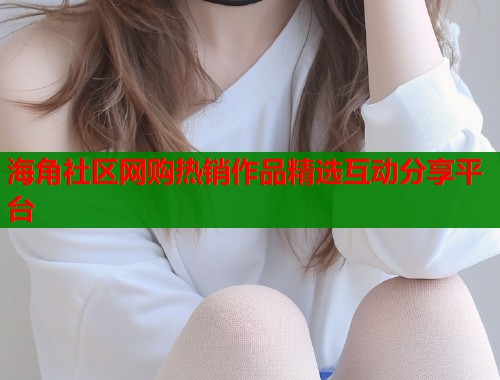 海角社区网购热销作品精选互动分享平台  第1张