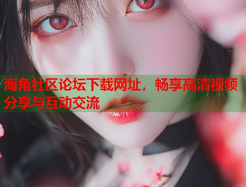 海角社区论坛下载网址，畅享高清视频分享与互动交流  第1张