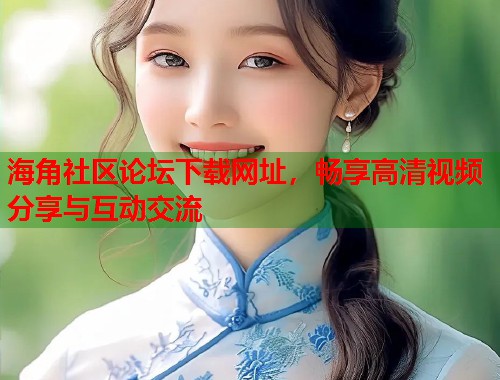 海角社区论坛下载网址，畅享高清视频分享与互动交流  第2张