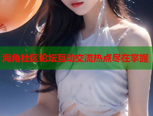 海角社区论坛互动交流热点尽在掌握  第1张