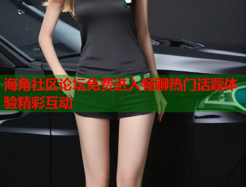 海角社区论坛免费进入畅聊热门话题体验精彩互动  第1张