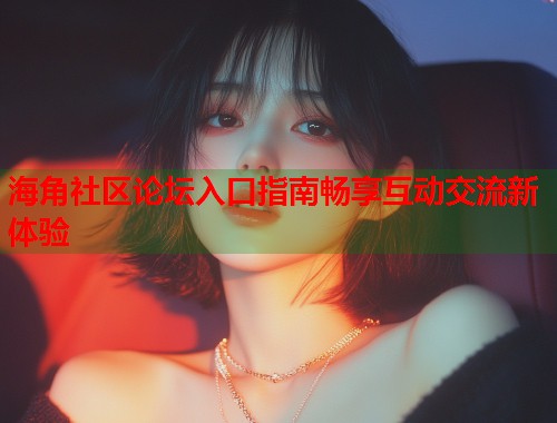 海角社区论坛入口指南畅享互动交流新体验  第1张