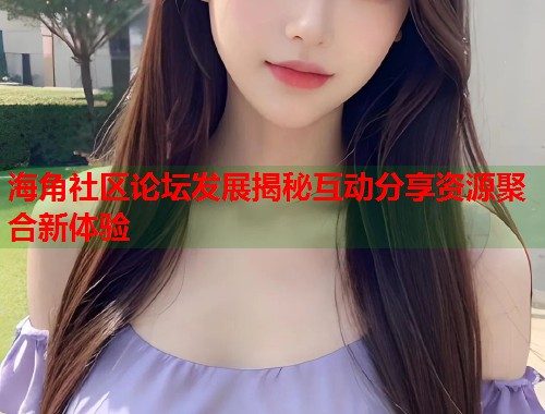 海角社区论坛发展揭秘互动分享资源聚合新体验  第1张