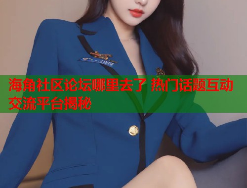 海角社区论坛哪里去了 热门话题互动交流平台揭秘  第1张