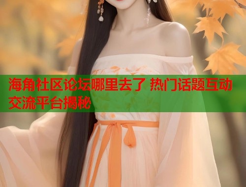 海角社区论坛哪里去了 热门话题互动交流平台揭秘  第2张