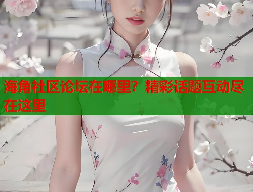 海角社区论坛在哪里？精彩话题互动尽在这里  第1张
