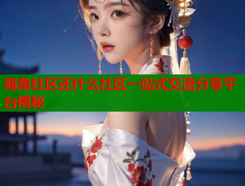海角社区还什么社区一站式交流分享平台揭秘  第1张