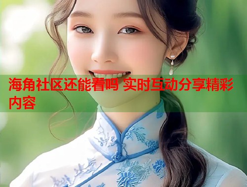 海角社区还能看吗 实时互动分享精彩内容  第1张