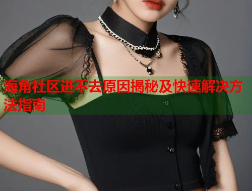 海角社区进不去原因揭秘及快速解决方法指南  第1张