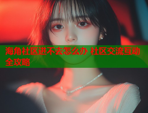 海角社区进不去怎么办 社区交流互动全攻略  第1张
