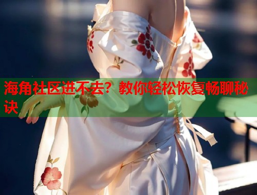 海角社区进不去？教你轻松恢复畅聊秘诀  第1张