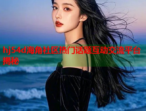 hj54d海角社区热门话题互动交流平台揭秘  第1张
