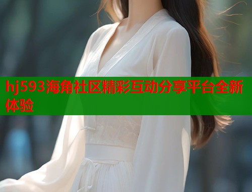 hj593海角社区精彩互动分享平台全新体验  第1张