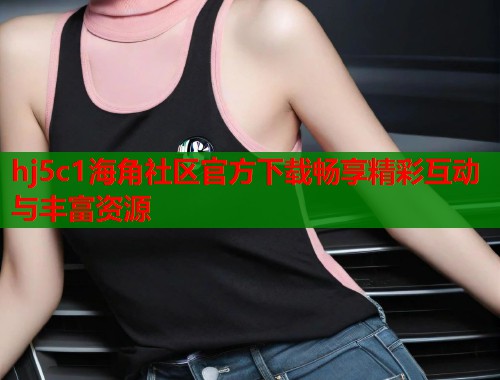 hj5c1海角社区官方下载畅享精彩互动与丰富资源  第1张