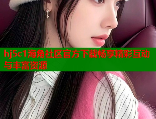 hj5c1海角社区官方下载畅享精彩互动与丰富资源  第2张