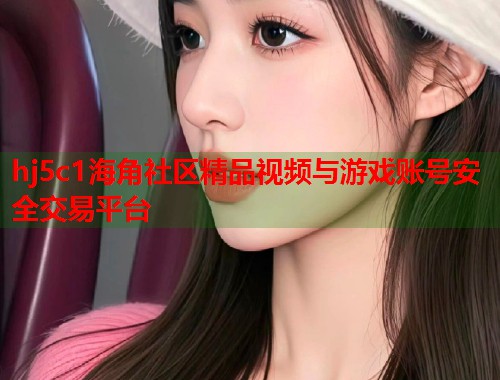 hj5c1海角社区精品视频与游戏账号安全交易平台  第1张
