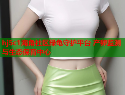 hj5c1海角社区绿龟守护平台 产卵监测与生态保育中心  第1张